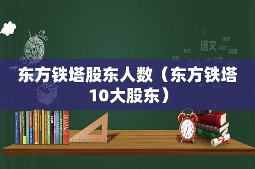 东方铁塔股东人数（东方铁塔10大股东）