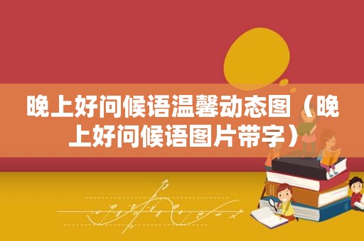 晚上好问候语温馨动态图（晚上好问候语图片带字）