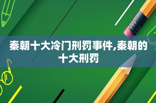 秦朝十大冷门刑罚事件,秦朝的十大刑罚