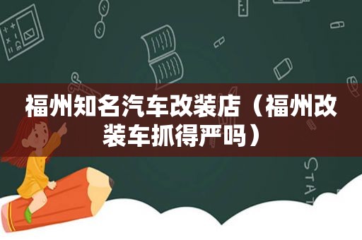 福州知名汽车改装店（福州改装车抓得严吗）