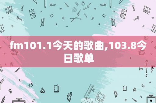 fm101.1今天的歌曲,103.8今日歌单