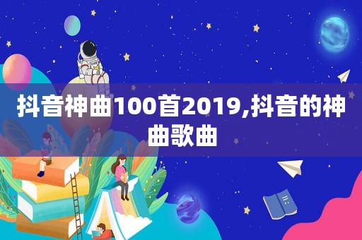 抖音神曲100首2019,抖音的神曲歌曲