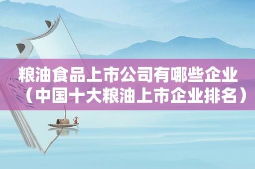 粮油食品上市公司有哪些企业（中国十大粮油上市企业排名）