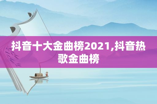 抖音十大金曲榜2021,抖音热歌金曲榜