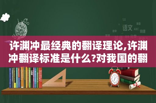 许渊冲最经典的翻译理论,许渊冲翻译标准是什么?对我国的翻译事业有些什么贡献?