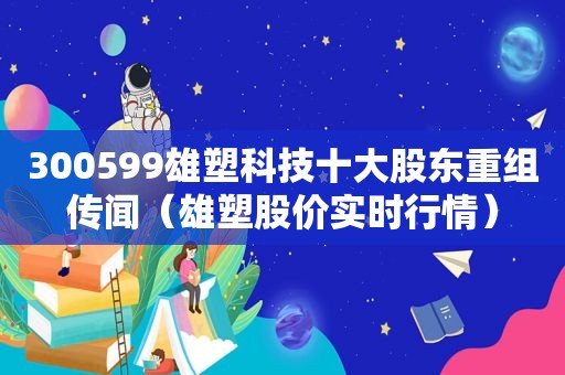 300599雄塑科技十大股东重组传闻（雄塑股价实时行情）