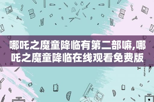 哪吒之魔童降临有第二部嘛,哪吒之魔童降临在线观看免费版高清