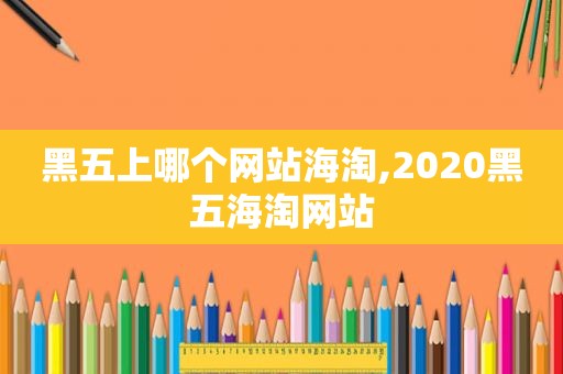 黑五上哪个网站海淘,2020黑五海淘网站