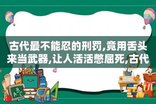 古代最不能忍的刑罚,竟用舌头来当武器,让人活活憋屈死,古代最不能忍的刑罚,竟用舌头当,武器