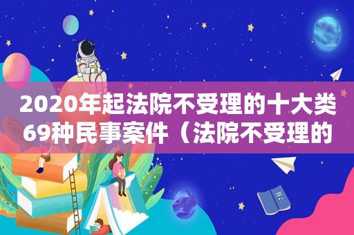 2020年起法院不受理的十大类69种民事案件（法院不受理的民事案件有哪些）