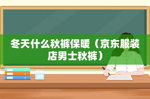 冬天什么秋裤保暖（京东服装店男士秋裤）