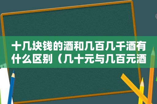 十几块钱的酒和几百几千酒有什么区别（几十元与几百元酒区别）