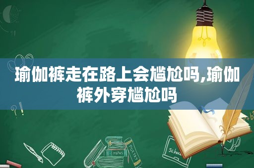 瑜伽裤走在路上会尴尬吗,瑜伽裤外穿尴尬吗