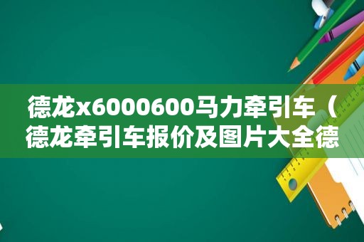 德龙x6000600马力牵引车（德龙牵引车报价及图片大全德龙x30006x6牵引车）