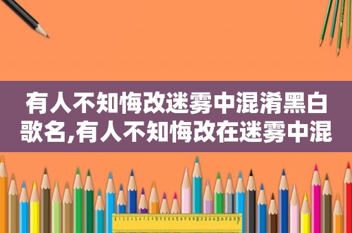 有人不知悔改迷雾中混淆黑白歌名,有人不知悔改在迷雾中混淆黑白