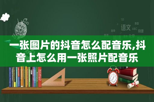 一张图片的抖音怎么配音乐,抖音上怎么用一张照片配音乐