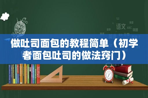 做吐司面包的教程简单（初学者面包吐司的做法窍门）