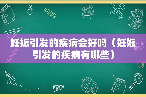 妊娠引发的疾病会好吗（妊娠引发的疾病有哪些）