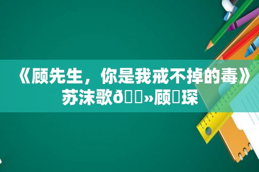 《顾先生，你是我戒不掉的毒》苏沫歌🔻顾璟琛