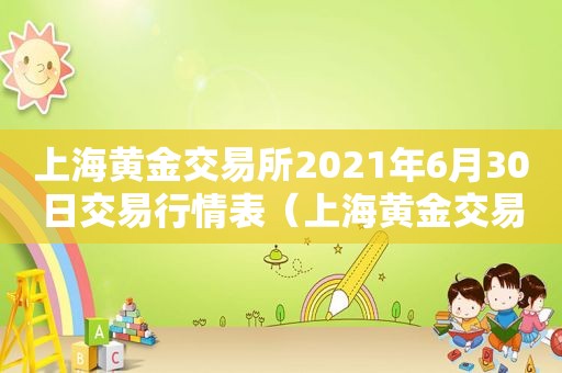 上海黄金交易所2021年6月30日交易行情表（上海黄金交易所今日金价实时行情2020年6月7日）