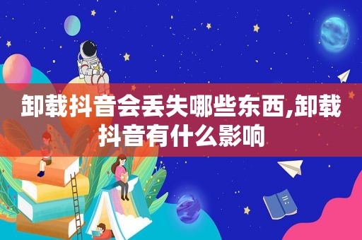 卸载抖音会丢失哪些东西,卸载抖音有什么影响