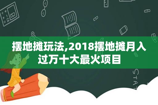 摆地摊玩法,2018摆地摊月入过万十大最火项目