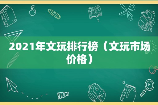 2021年文玩排行榜（文玩市场价格）