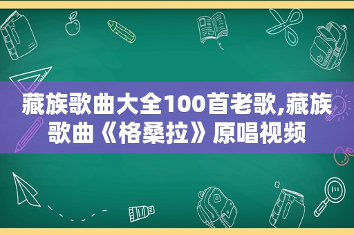 藏族歌曲大全100首老歌,藏族歌曲《格桑拉》原唱视频