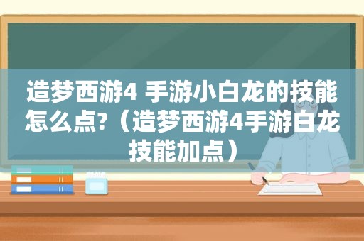 造梦西游4 手游小白龙的技能怎么点?（造梦西游4手游白龙技能加点）