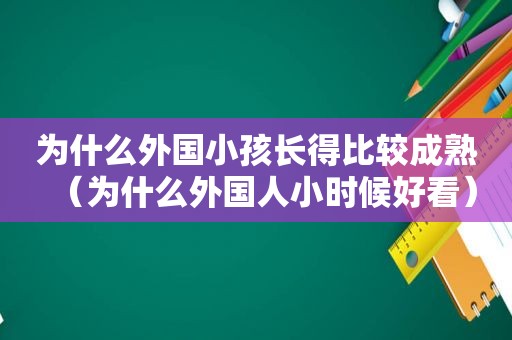 为什么外国小孩长得比较成熟（为什么外国人小时候好看）