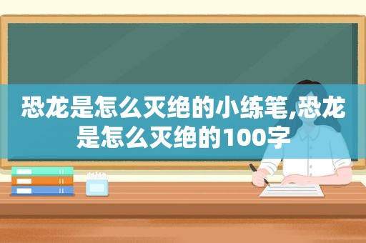 恐龙是怎么灭绝的小练笔,恐龙是怎么灭绝的100字