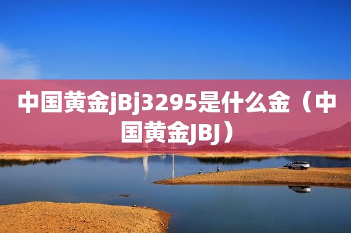 中国黄金jBj3295是什么金（中国黄金JBJ）