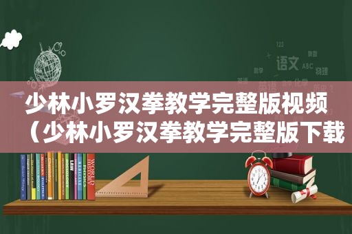 少林小罗汉拳教学完整版视频（少林小罗汉拳教学完整版下载）