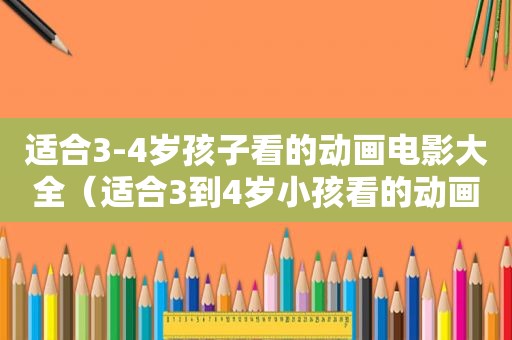 适合3-4岁孩子看的动画电影大全（适合3到4岁小孩看的动画电影有哪些）