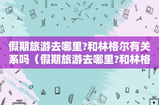 假期旅游去哪里?和林格尔有关系吗（假期旅游去哪里?和林格尔有关）