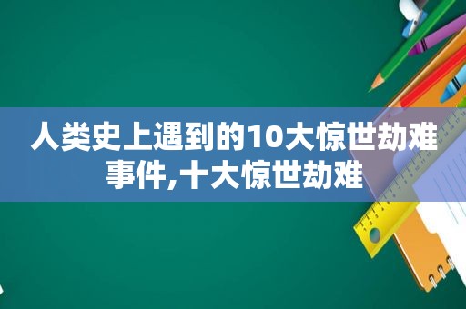 人类史上遇到的10大惊世劫难事件,十大惊世劫难