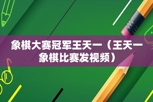 象棋大赛冠军王天一（王天一象棋比赛发视频）