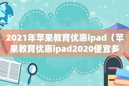 2021年苹果教育优惠ipad（苹果教育优惠ipad2020便宜多少）