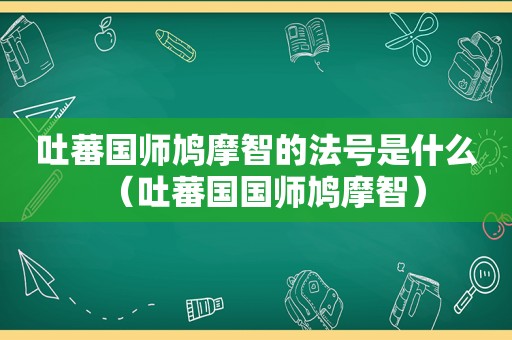 吐蕃国师鸠摩智的法号是什么（吐蕃国国师鸠摩智）