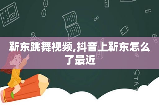 靳东跳舞视频,抖音上靳东怎么了最近