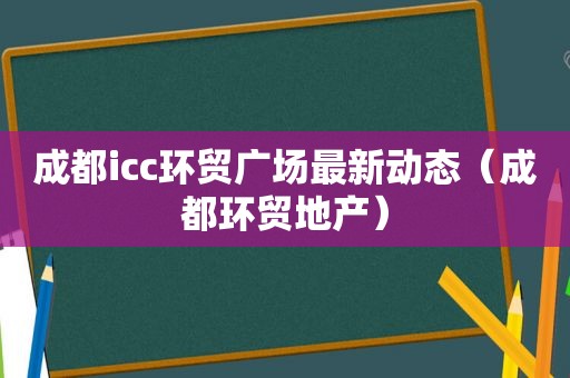 成都icc环贸广场最新动态（成都环贸地产）