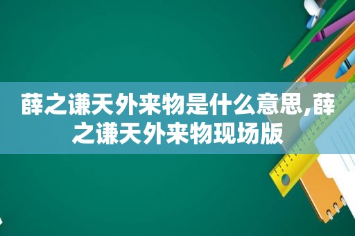 薛之谦天外来物是什么意思,薛之谦天外来物现场版