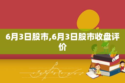 6月3日股市,6月3日股市收盘评价