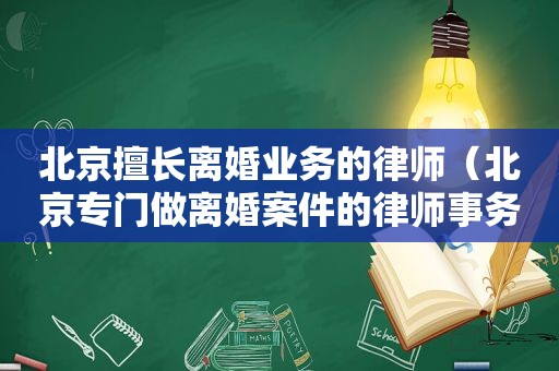 北京擅长离婚业务的律师（北京专门做离婚案件的律师事务所）