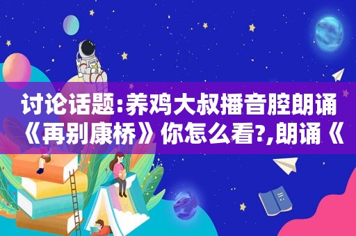 讨论话题:养鸡大叔播音腔朗诵《再别康桥》你怎么看?,朗诵《再别康桥》原文