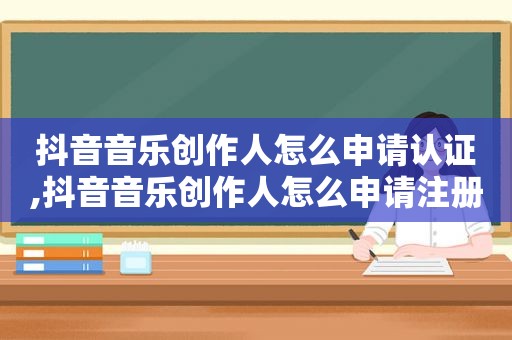 抖音音乐创作人怎么申请认证,抖音音乐创作人怎么申请注册