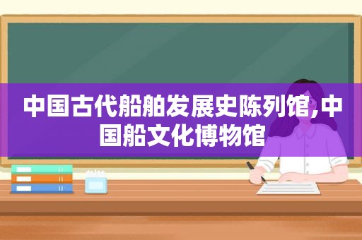 中国古代船舶发展史陈列馆,中国船文化博物馆