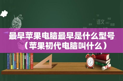 最早苹果电脑最早是什么型号（苹果初代电脑叫什么）