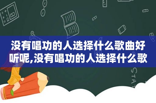 没有唱功的人选择什么歌曲好听呢,没有唱功的人选择什么歌曲好听一点