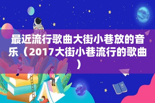 最近流行歌曲大街小巷放的音乐（2017大街小巷流行的歌曲）